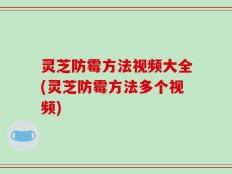 灵芝防霉方法视频大全(灵芝防霉方法多个视频)
