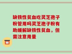 缺铁性贫血吃灵芝孢子粉管用吗灵芝孢子粉有助缓解缺铁性贫血，但需注意用量