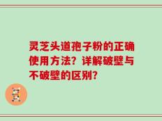 灵芝头道孢子粉的正确使用方法？详解破壁与不破壁的区别？