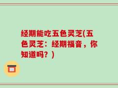 经期能吃五色灵芝(五色灵芝：经期福音，你知道吗？)