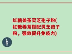 红糖姜茶灵芝孢子粉(红糖姜茶搭配灵芝孢子粉，强效提升免疫力)