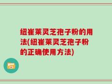 纽崔莱灵芝孢子粉的用法(纽崔莱灵芝孢子粉的正确使用方法)