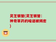 灵芝银簪(灵芝银簪：神奇草药的暗语被揭密)