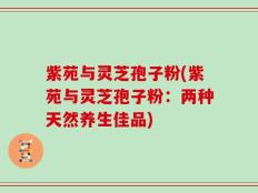 紫苑与灵芝孢子粉(紫苑与灵芝孢子粉：两种天然养生佳品)