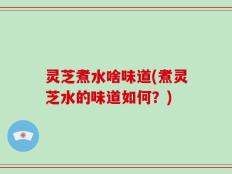 灵芝煮水啥味道(煮灵芝水的味道如何？)