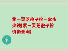 紫一灵芝孢子粉一盒多少钱(紫一灵芝孢子粉价格查询)
