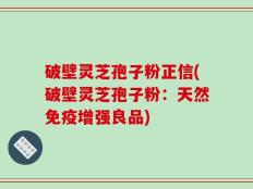 破壁灵芝孢子粉正信(破壁灵芝孢子粉：天然免疫增强良品)
