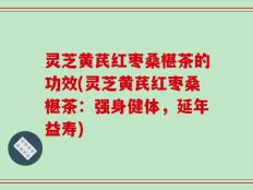灵芝黄芪红枣桑椹茶的功效(灵芝黄芪红枣桑椹茶：强身健体，延年益寿)