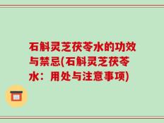 石斛灵芝茯苓水的功效与禁忌(石斛灵芝茯苓水：用处与注意事项)