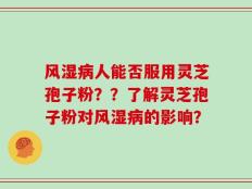 风湿病人能否服用灵芝孢子粉？？了解灵芝孢子粉对风湿病的影响？