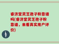 睿济堂灵芝孢子粉靠谱吗(睿济堂灵芝孢子粉靠谱，来看真实用户评价)