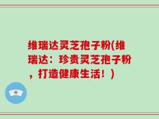 维瑞达灵芝孢子粉(维瑞达：珍贵灵芝孢子粉，打造健康生活！)