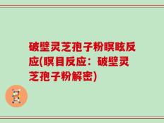破壁灵芝孢子粉瞑眩反应(瞑目反应：破壁灵芝孢子粉解密)