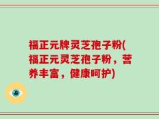 福正元牌灵芝孢子粉(福正元灵芝孢子粉，营养丰富，健康呵护)