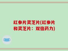 红参片灵芝片(红参片和灵芝片：双倍药力)