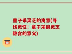 童子采灵芝的寓意(寻找灵性：童子采摘灵芝隐含的意义)