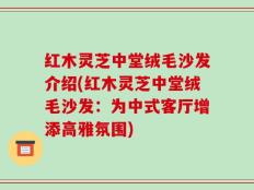 红木灵芝中堂绒毛沙发介绍(红木灵芝中堂绒毛沙发：为中式客厅增添高雅氛围)