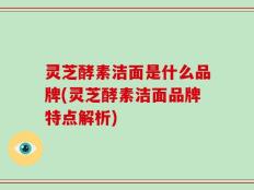 灵芝酵素洁面是什么品牌(灵芝酵素洁面品牌特点解析)