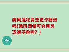 类风湿吃灵芝孢子粉好吗(类风湿者可食用灵芝孢子粉吗？)