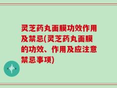 灵芝药丸面膜功效作用及禁忌(灵芝药丸面膜的功效、作用及应注意禁忌事项)