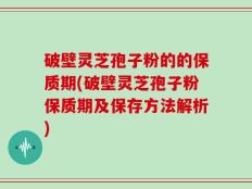 破壁灵芝孢子粉的的保质期(破壁灵芝孢子粉保质期及保存方法解析)