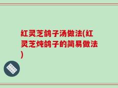 红灵芝鸽子汤做法(红灵芝炖鸽子的简易做法)