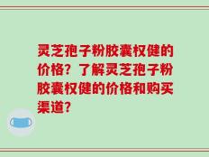 灵芝孢子粉胶囊权健的价格？了解灵芝孢子粉胶囊权健的价格和购买渠道？