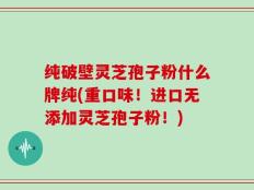 纯破壁灵芝孢子粉什么牌纯(重口味！进口无添加灵芝孢子粉！)