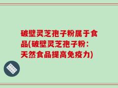破壁灵芝孢子粉属于食品(破壁灵芝孢子粉：天然食品提高免疫力)