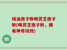 线油孢子粉喝灵芝孢子粉(喝灵芝孢子粉，拥有神奇功效)
