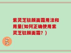 紫灵芝驻颜面霜用法和用量(如何正确使用紫灵芝驻颜面霜？)