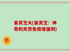 紫灵芝大(紫灵芝：神奇的天然免疫增强剂)