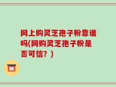 网上购灵芝孢子粉靠谱吗(网购灵芝孢子粉是否可信？)