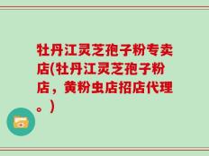 牡丹江灵芝孢子粉专卖店(牡丹江灵芝孢子粉店，黄粉虫店招店代理。)