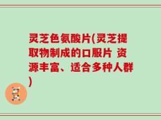 灵芝色氨酸片(灵芝提取物制成的口服片 资源丰富、适合多种人群)