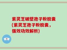 紫灵芝破壁孢子粉胶囊(紫灵芝孢子粉胶囊，强效功效解析)