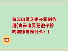 白云山灵芝孢子粉副作用(白云山灵芝孢子粉的副作用是什么？)