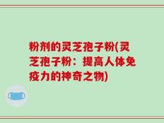 粉剂的灵芝孢子粉(灵芝孢子粉：提高人体免疫力的神奇之物)