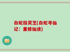 白蛇投灵芝(白蛇寻仙记：重修仙途)