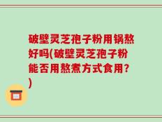 破壁灵芝孢子粉用锅熬好吗(破壁灵芝孢子粉能否用熬煮方式食用？)