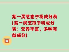 紫一灵芝孢子粉成分表(紫一灵芝孢子粉成分表：营养丰富，多种有益成分)