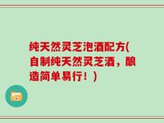 纯天然灵芝泡酒配方(自制纯天然灵芝酒，酿造简单易行！)