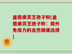 盖德康灵芝孢子粉(盖德康灵芝孢子粉：提升免疫力的自然健康选择)