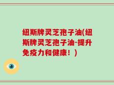 纽斯牌灵芝孢子油(纽斯牌灵芝孢子油-提升免疫力和健康！)