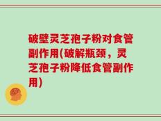 破壁灵芝孢子粉对食管副作用(破解瓶颈，灵芝孢子粉降低食管副作用)
