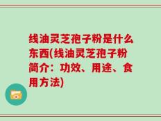 线油灵芝孢子粉是什么东西(线油灵芝孢子粉简介：功效、用途、食用方法)