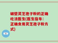破壁灵芝孢子粉的正确吃法医生(医生指导：正确食用灵芝孢子粉方式)