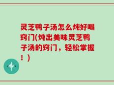 灵芝鸭子汤怎么炖好喝窍门(炖出美味灵芝鸭子汤的窍门，轻松掌握！)