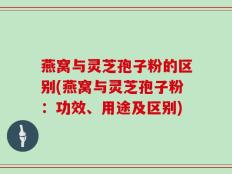 燕窝与灵芝孢子粉的区别(燕窝与灵芝孢子粉：功效、用途及区别)