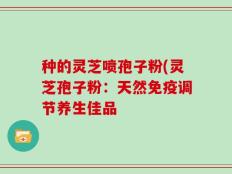 种的灵芝喷孢子粉(灵芝孢子粉：天然免疫调节养生佳品